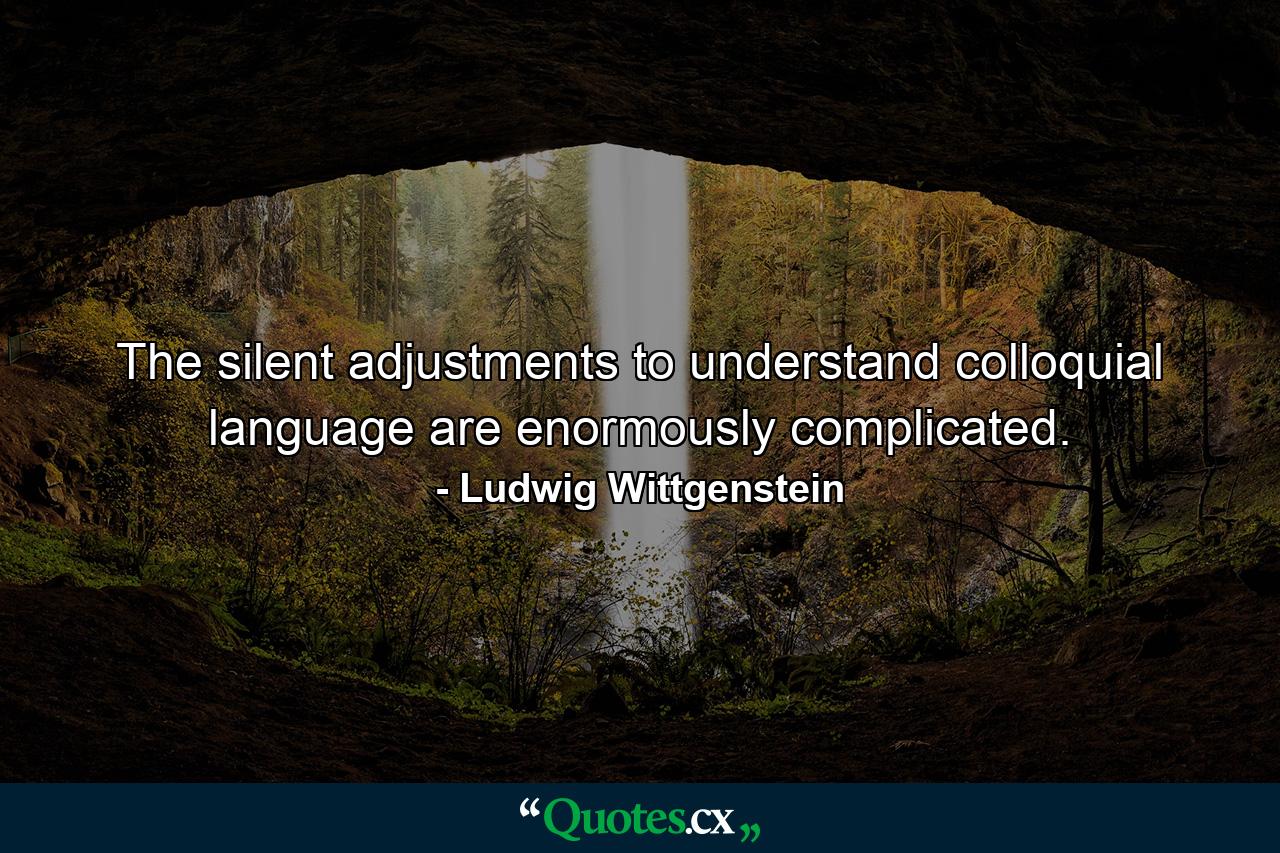 The silent adjustments to understand colloquial language are enormously complicated. - Quote by Ludwig Wittgenstein