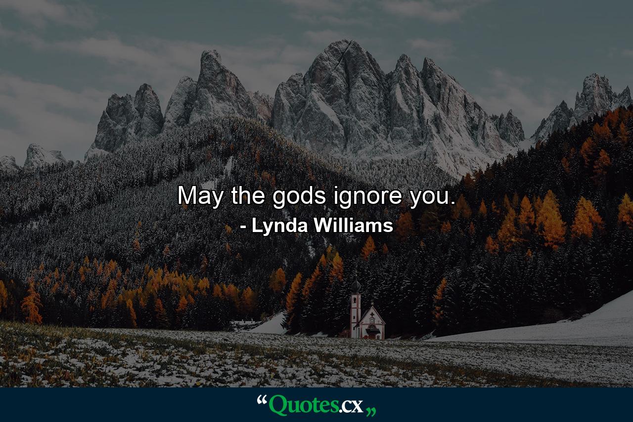 May the gods ignore you. - Quote by Lynda Williams