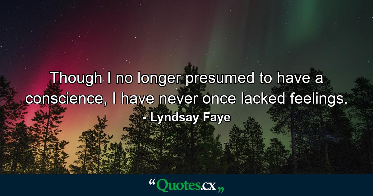 Though I no longer presumed to have a conscience, I have never once lacked feelings. - Quote by Lyndsay Faye