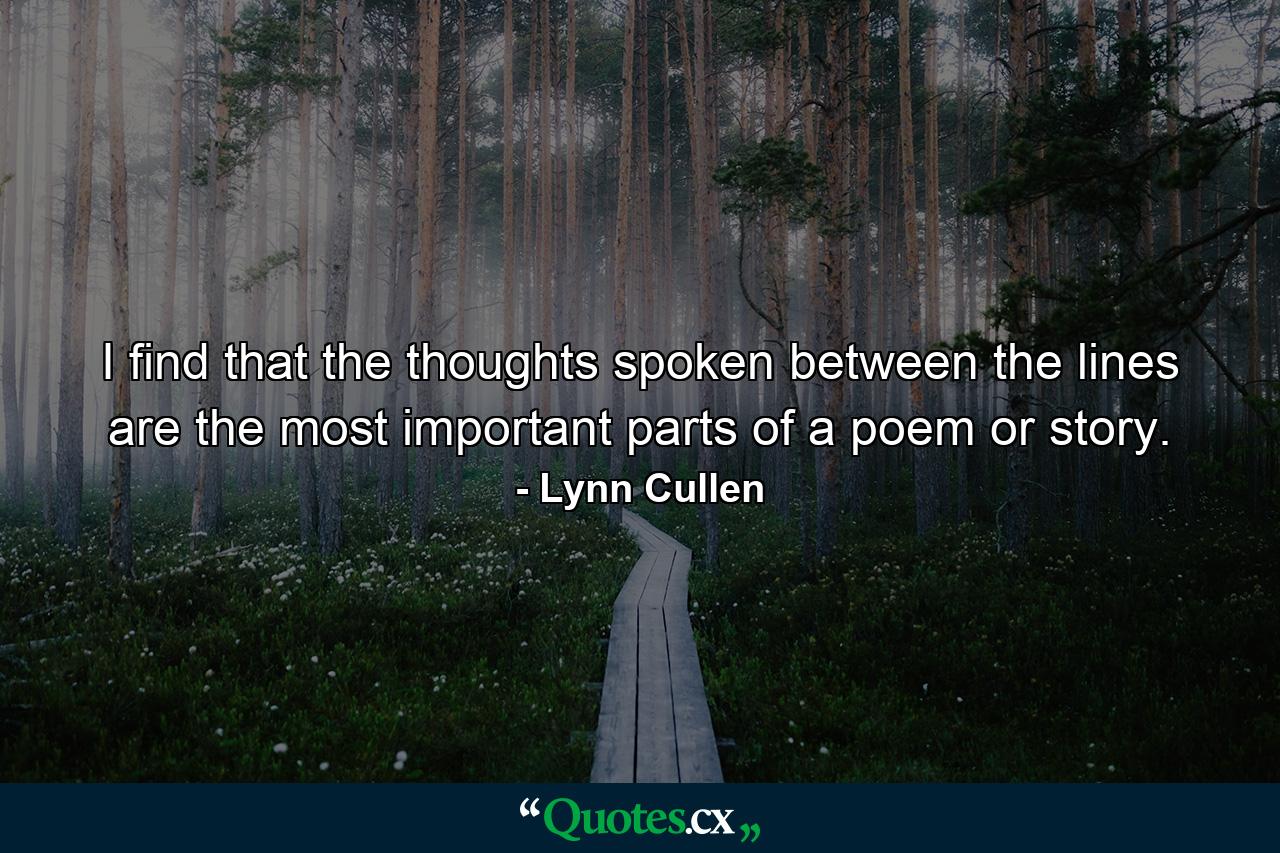 I find that the thoughts spoken between the lines are the most important parts of a poem or story. - Quote by Lynn Cullen