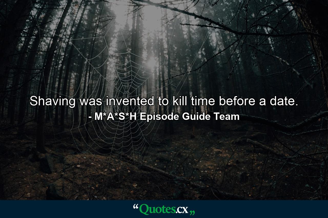 Shaving was invented to kill time before a date. - Quote by M*A*S*H Episode Guide Team