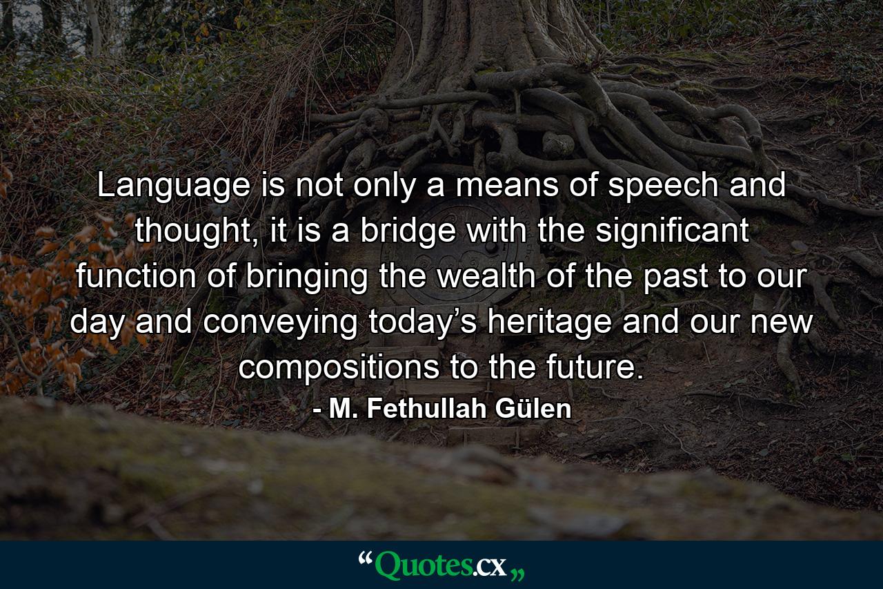 Language is not only a means of speech and thought, it is a bridge with the significant function of bringing the wealth of the past to our day and conveying today’s heritage and our new compositions to the future. - Quote by M. Fethullah Gülen