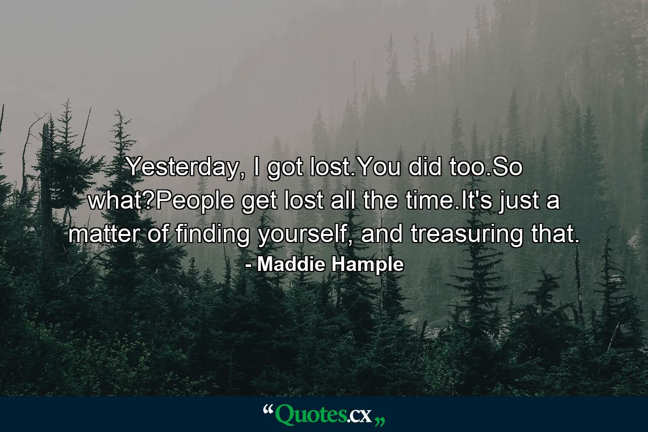 Yesterday, I got lost.You did too.So what?People get lost all the time.It's just a matter of finding yourself, and treasuring that. - Quote by Maddie Hample