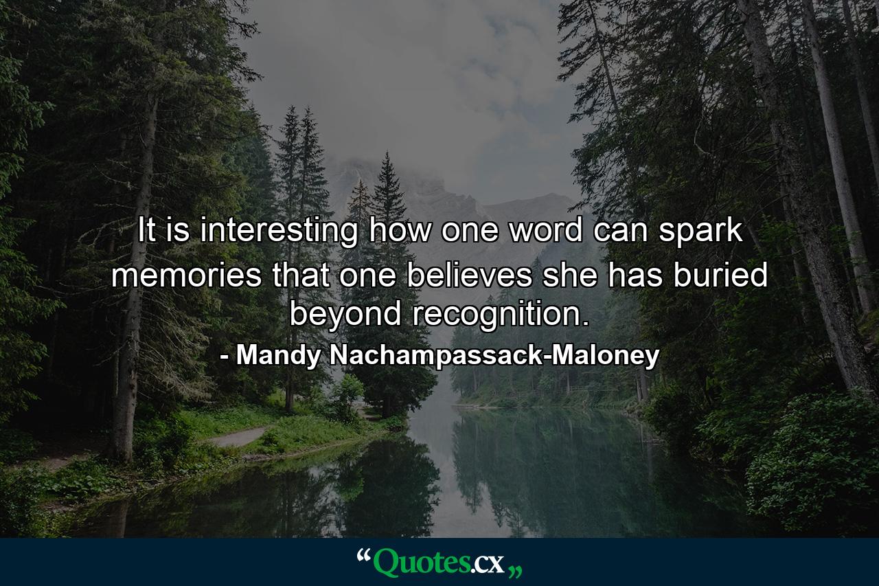 It is interesting how one word can spark memories that one believes she has buried beyond recognition. - Quote by Mandy Nachampassack-Maloney