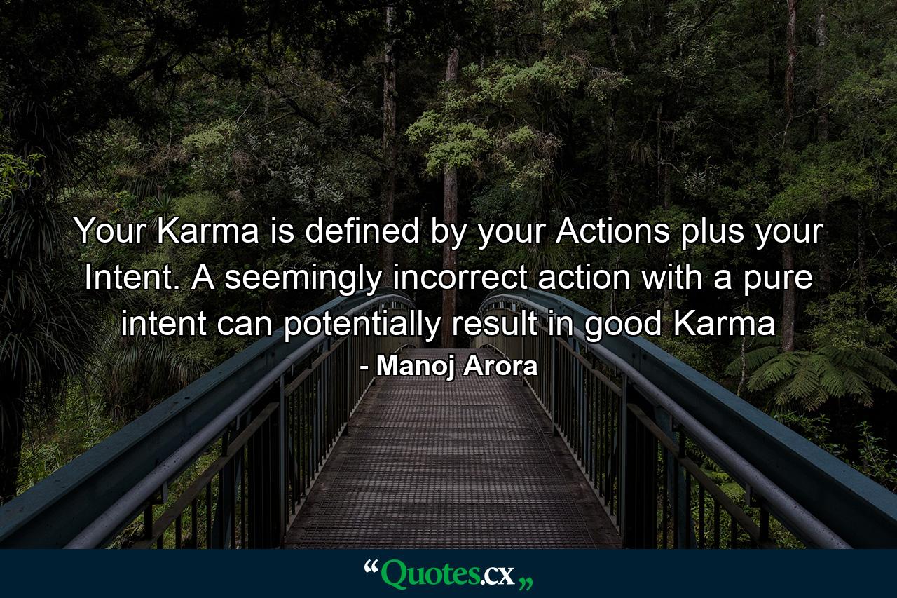 Your Karma is defined by your Actions plus your Intent. A seemingly incorrect action with a pure intent can potentially result in good Karma - Quote by Manoj Arora