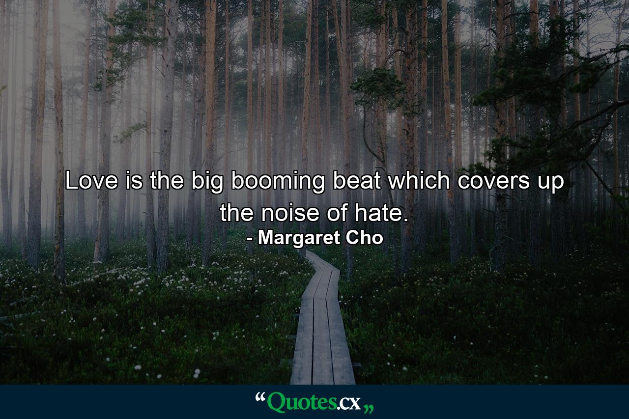 Love is the big booming beat which covers up the noise of hate. - Quote by Margaret Cho