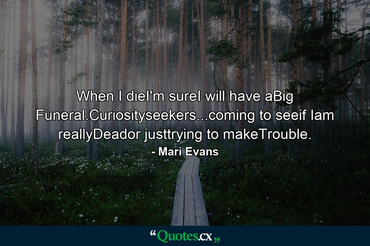 When I dieI'm sureI will have aBig Funeral.Curiosityseekers...coming to seeif Iam reallyDeador justtrying to makeTrouble. - Quote by Mari Evans