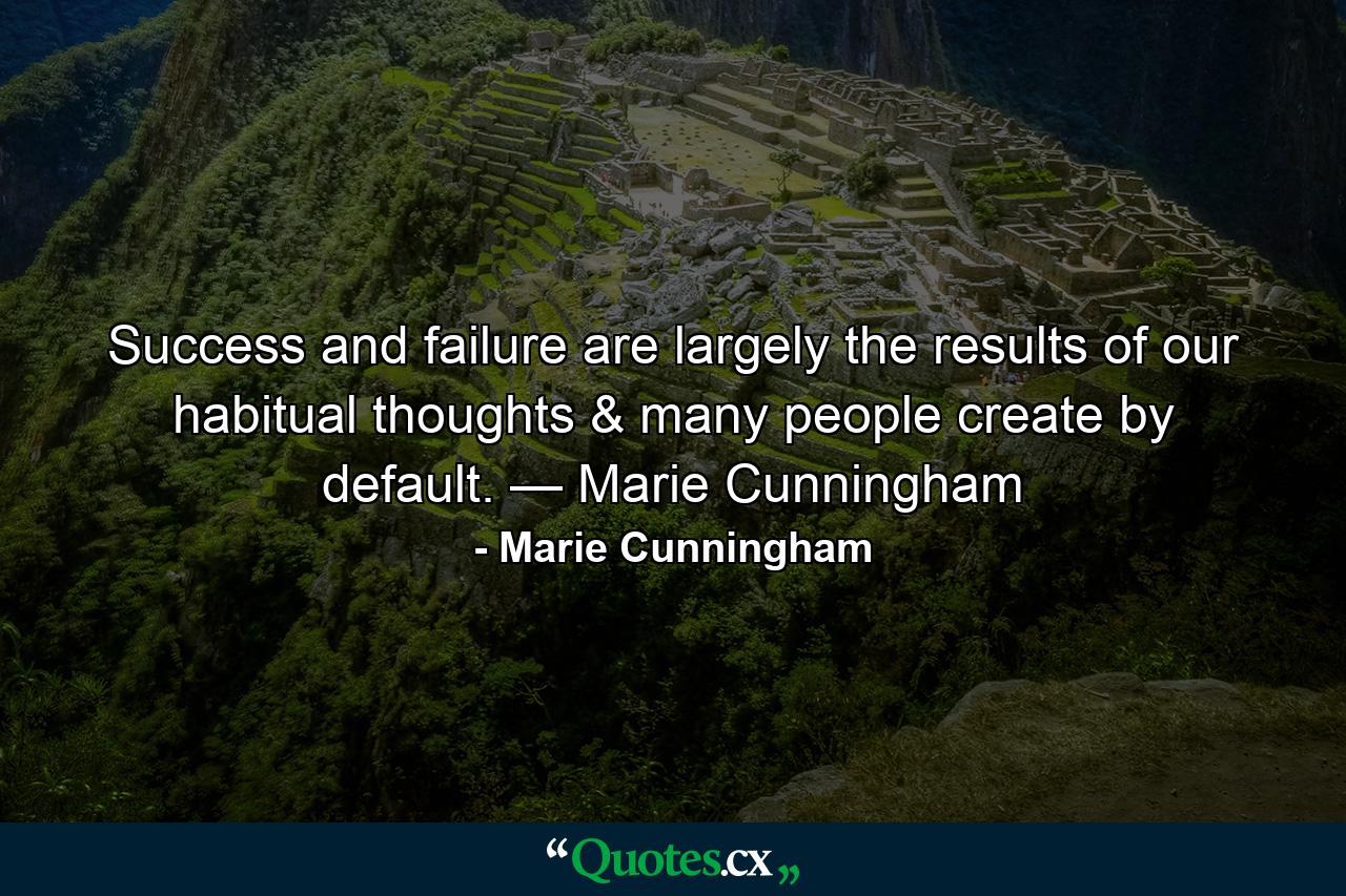 Success and failure are largely the results of our habitual thoughts & many people create by default. — Marie Cunningham - Quote by Marie Cunningham