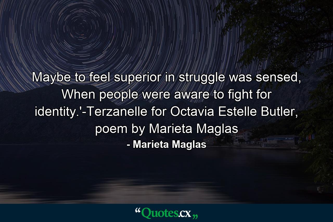 Maybe to feel superior in struggle was sensed, When people were aware to fight for identity.'-Terzanelle for Octavia Estelle Butler, poem by Marieta Maglas - Quote by Marieta Maglas