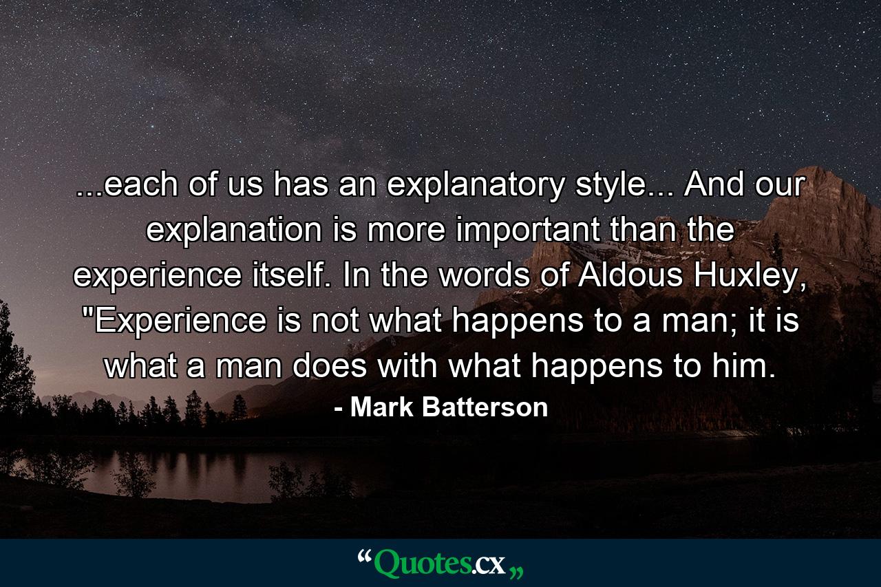 ...each of us has an explanatory style... And our explanation is more important than the experience itself. In the words of Aldous Huxley, 