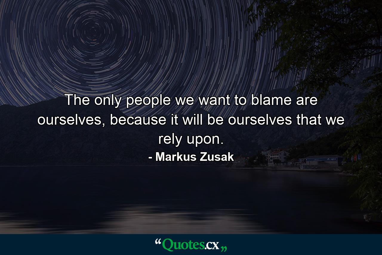 The only people we want to blame are ourselves, because it will be ourselves that we rely upon. - Quote by Markus Zusak