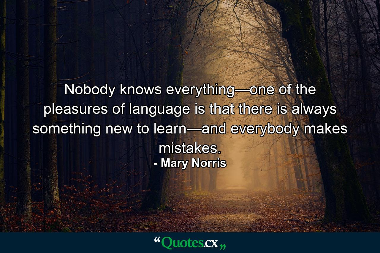 Nobody knows everything—one of the pleasures of language is that there is always something new to learn—and everybody makes mistakes. - Quote by Mary Norris