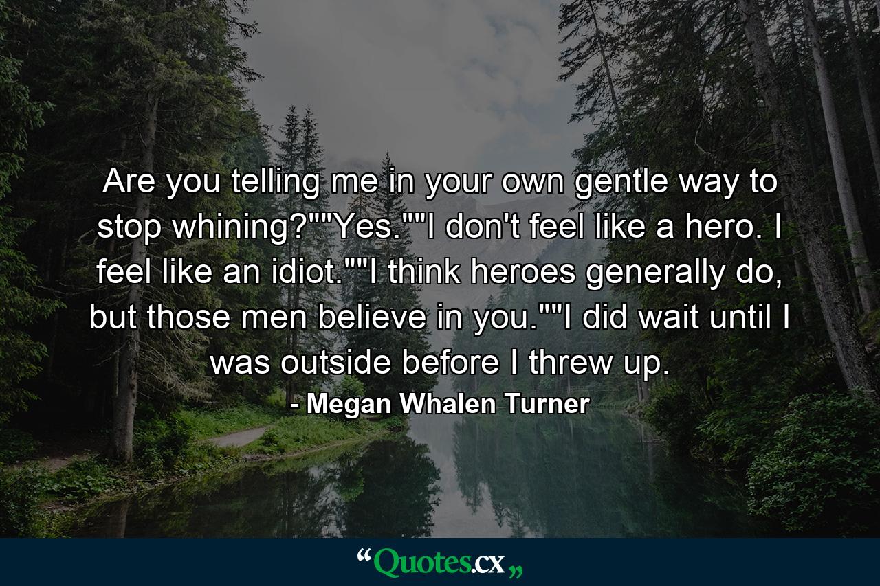 Are you telling me in your own gentle way to stop whining?