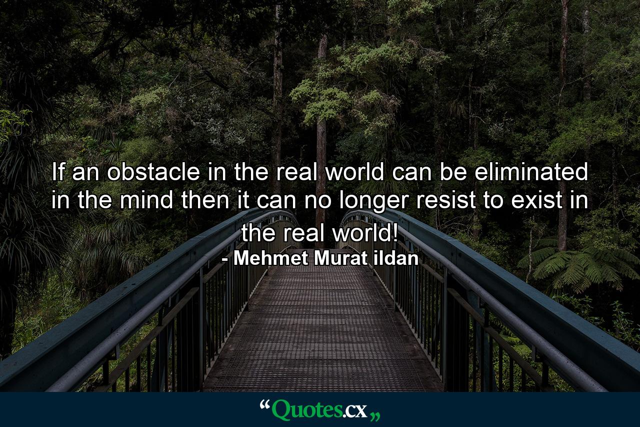 If an obstacle in the real world can be eliminated in the mind then it can no longer resist to exist in the real world! - Quote by Mehmet Murat ildan