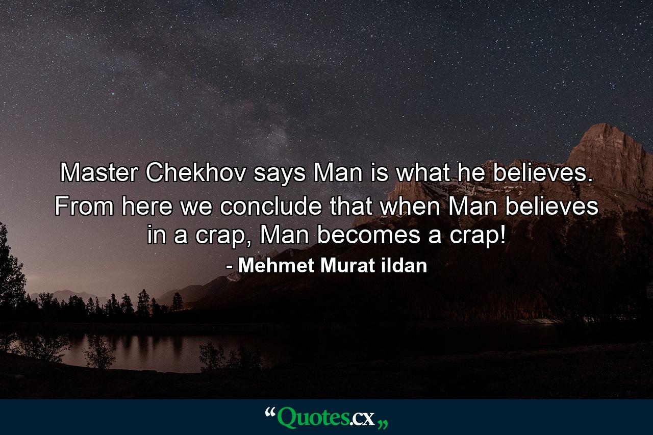 Master Chekhov says Man is what he believes. From here we conclude that when Man believes in a crap, Man becomes a crap! - Quote by Mehmet Murat ildan