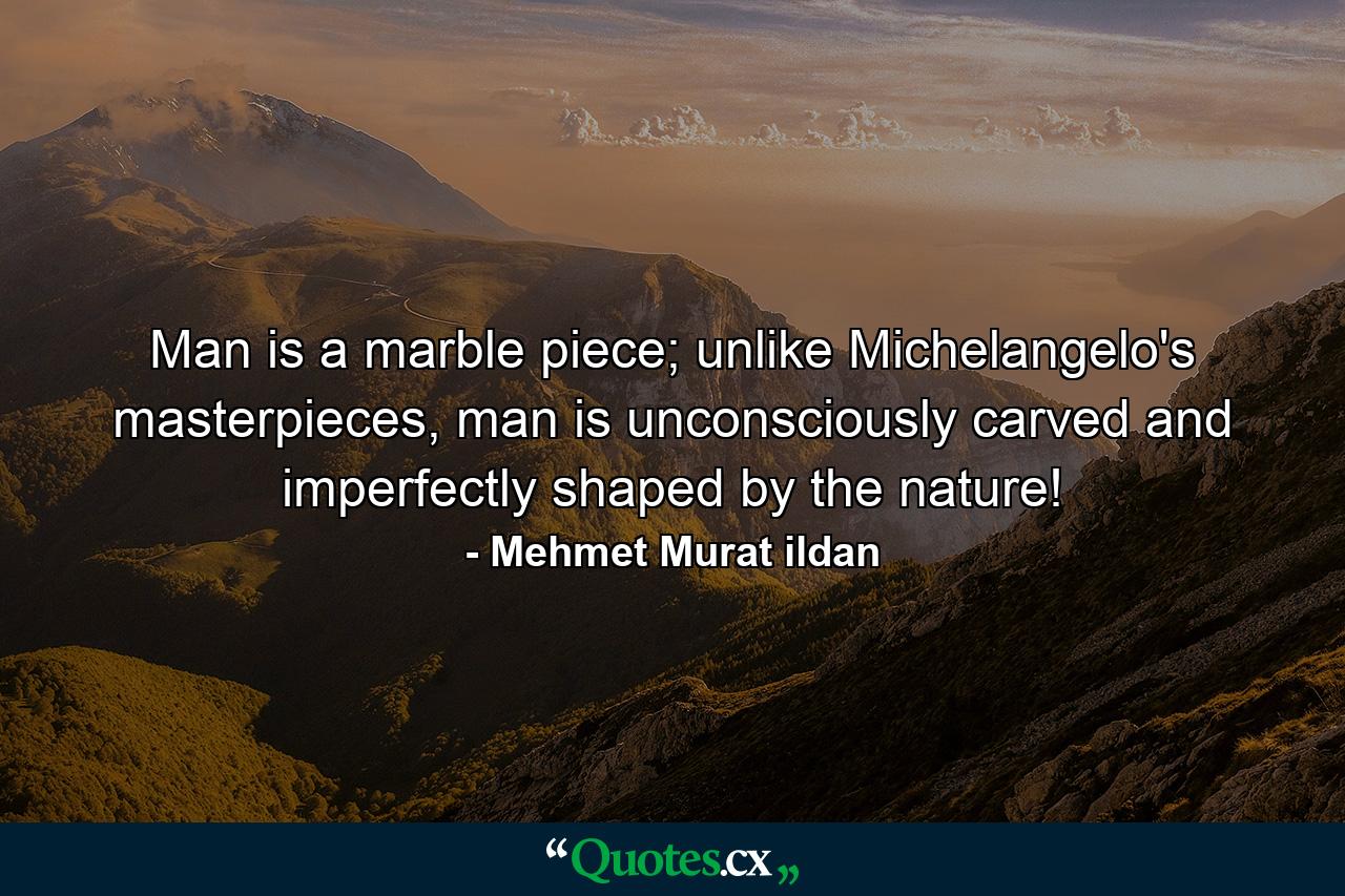 Man is a marble piece; unlike Michelangelo's masterpieces, man is unconsciously carved and imperfectly shaped by the nature! - Quote by Mehmet Murat ildan