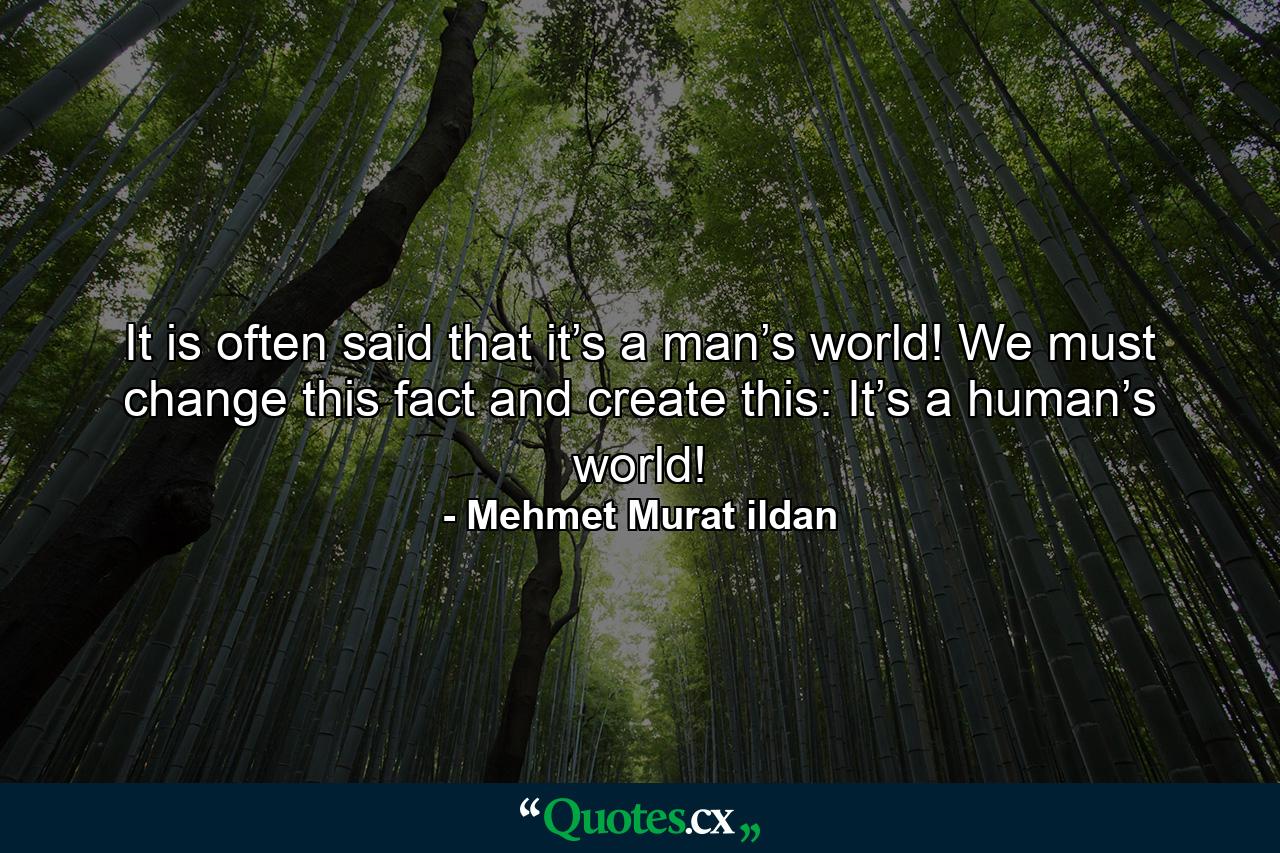 It is often said that it’s a man’s world! We must change this fact and create this: It’s a human’s world! - Quote by Mehmet Murat ildan