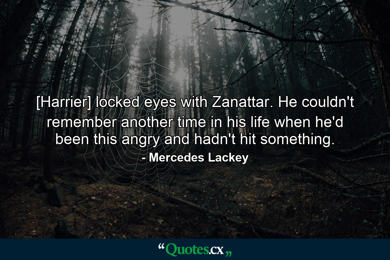 [Harrier] locked eyes with Zanattar. He couldn't remember another time in his life when he'd been this angry and hadn't hit something. - Quote by Mercedes Lackey