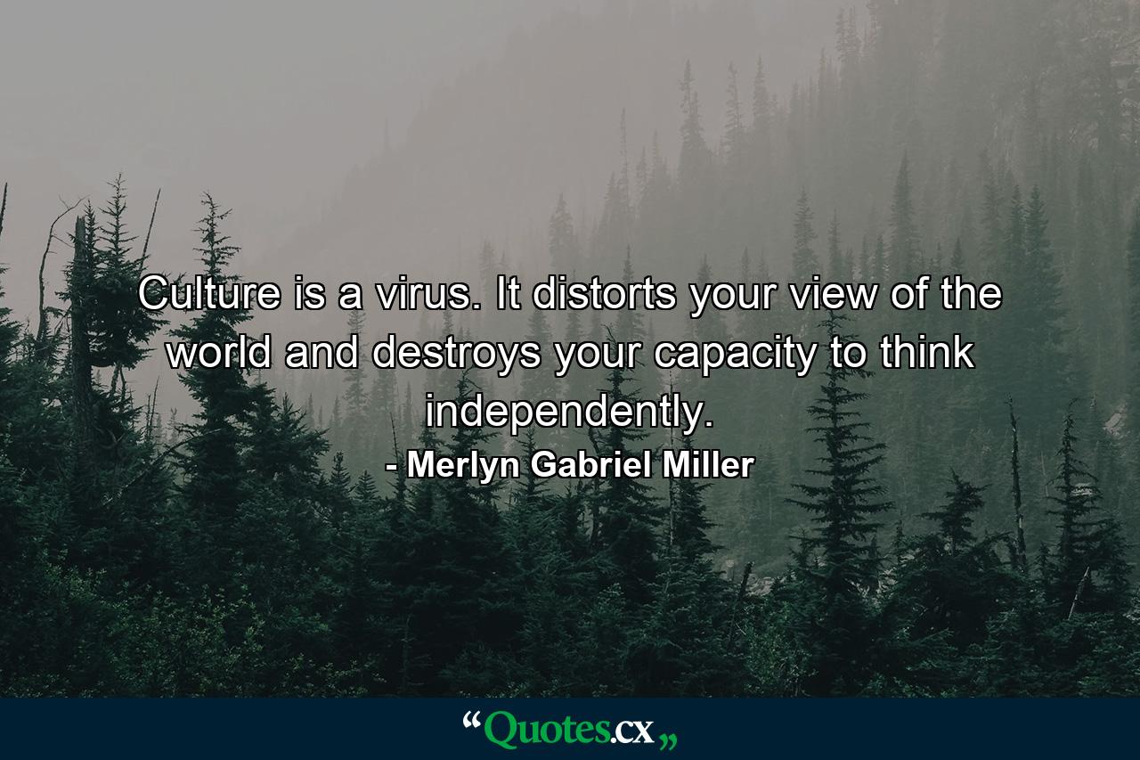 Culture is a virus. It distorts your view of the world and destroys your capacity to think independently. - Quote by Merlyn Gabriel Miller