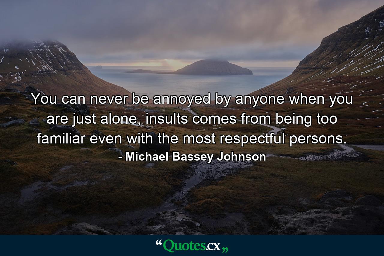 You can never be annoyed by anyone when you are just alone, insults comes from being too familiar even with the most respectful persons. - Quote by Michael Bassey Johnson