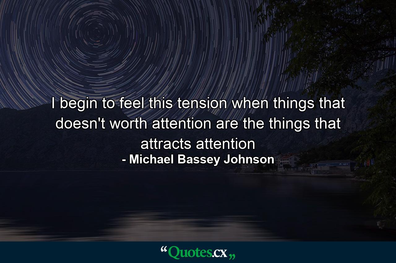 I begin to feel this tension when things that doesn't worth attention are the things that attracts attention - Quote by Michael Bassey Johnson