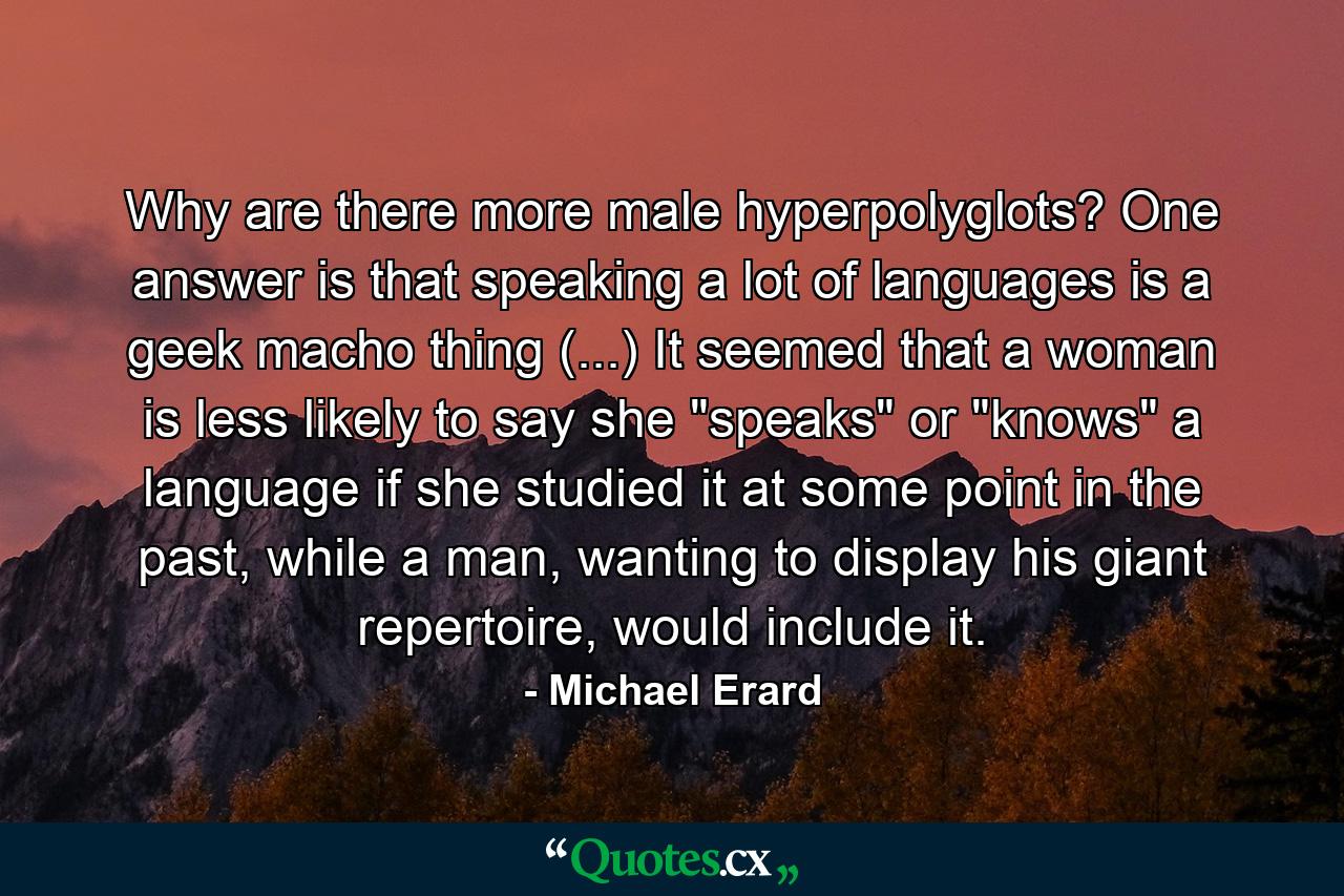 Why are there more male hyperpolyglots? One answer is that speaking a lot of languages is a geek macho thing (...) It seemed that a woman is less likely to say she 