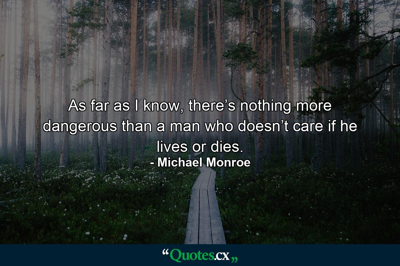 As far as I know, there’s nothing more dangerous than a man who doesn’t care if he lives or dies. - Quote by Michael Monroe