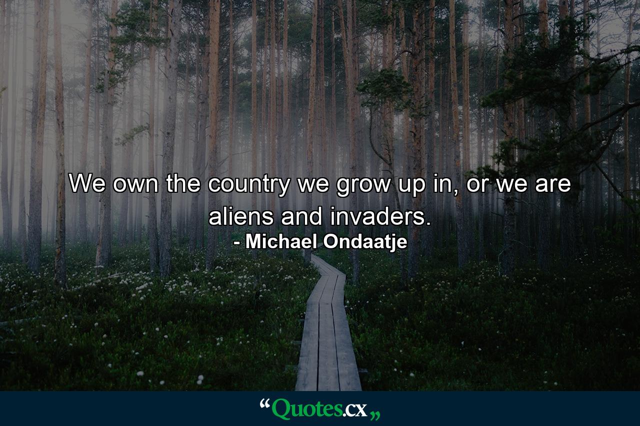 We own the country we grow up in, or we are aliens and invaders. - Quote by Michael Ondaatje