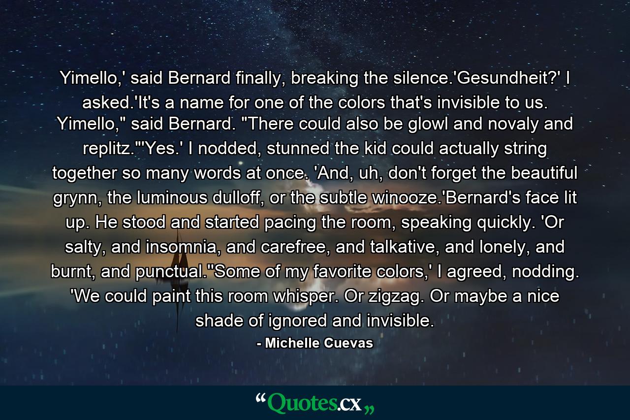 Yimello,' said Bernard finally, breaking the silence.'Gesundheit?' I asked.'It's a name for one of the colors that's invisible to us. Yimello,