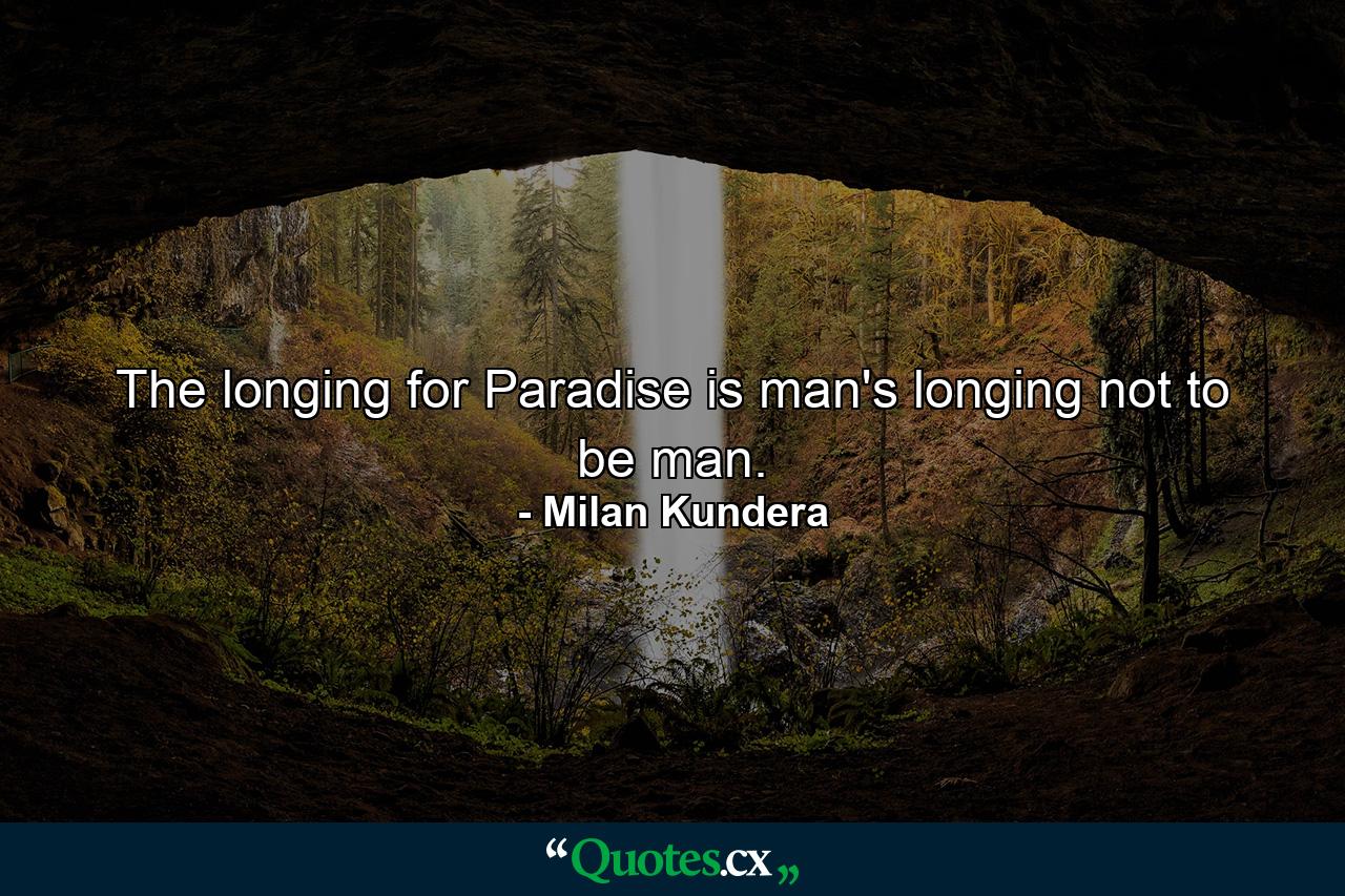 The longing for Paradise is man's longing not to be man. - Quote by Milan Kundera