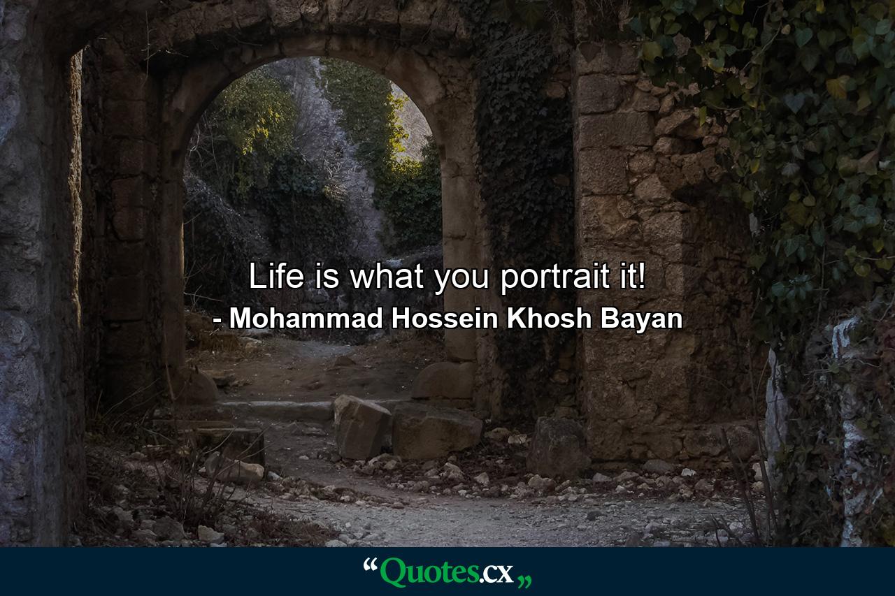 Life is what you portrait it! - Quote by Mohammad Hossein Khosh Bayan