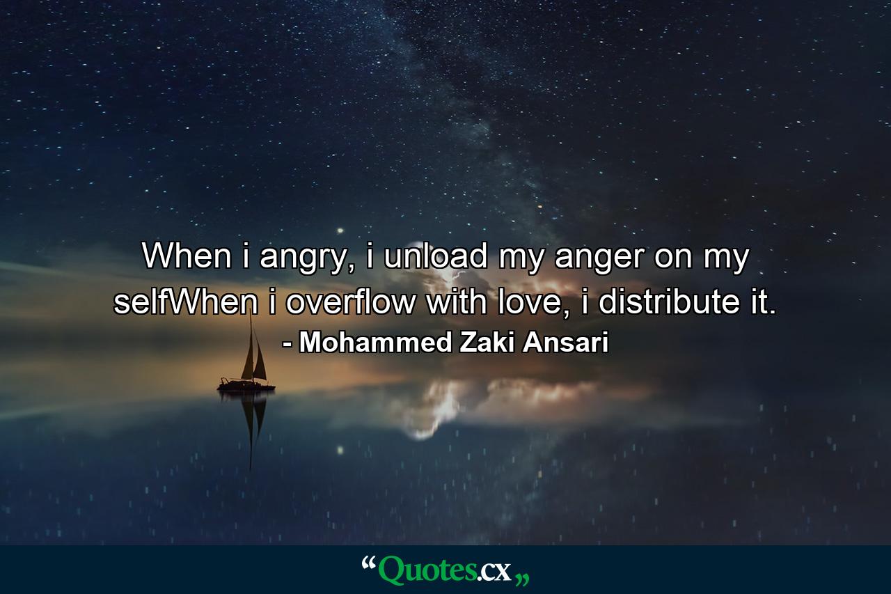 When i angry, i unload my anger on my selfWhen i overflow with love, i distribute it. - Quote by Mohammed Zaki Ansari