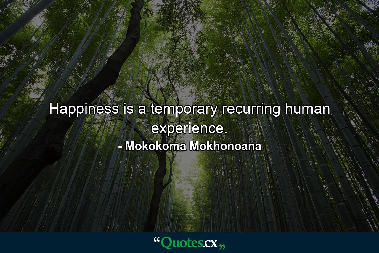 Happiness is a temporary recurring human experience. - Quote by Mokokoma Mokhonoana