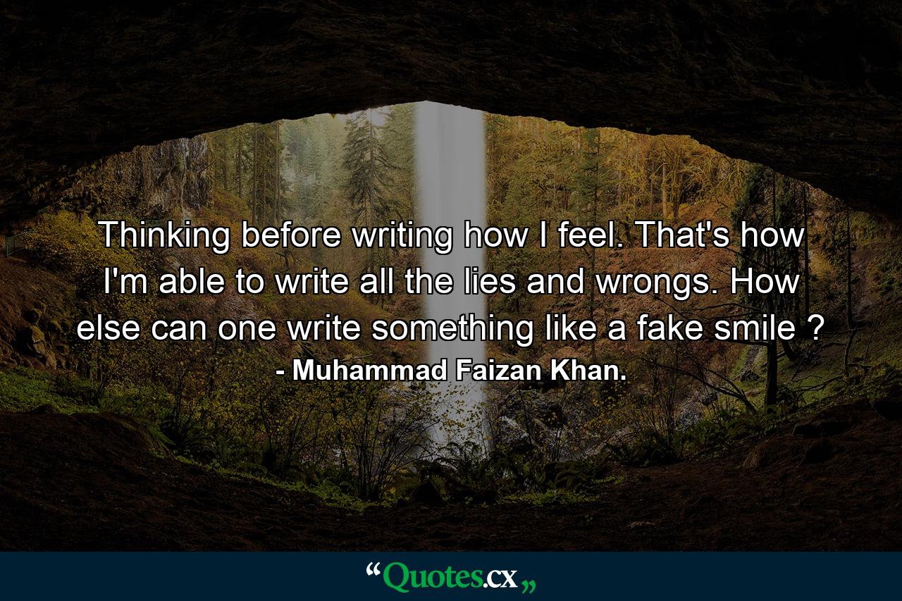 Thinking before writing how I feel. That's how I'm able to write all the lies and wrongs. How else can one write something like a fake smile ? - Quote by Muhammad Faizan Khan.