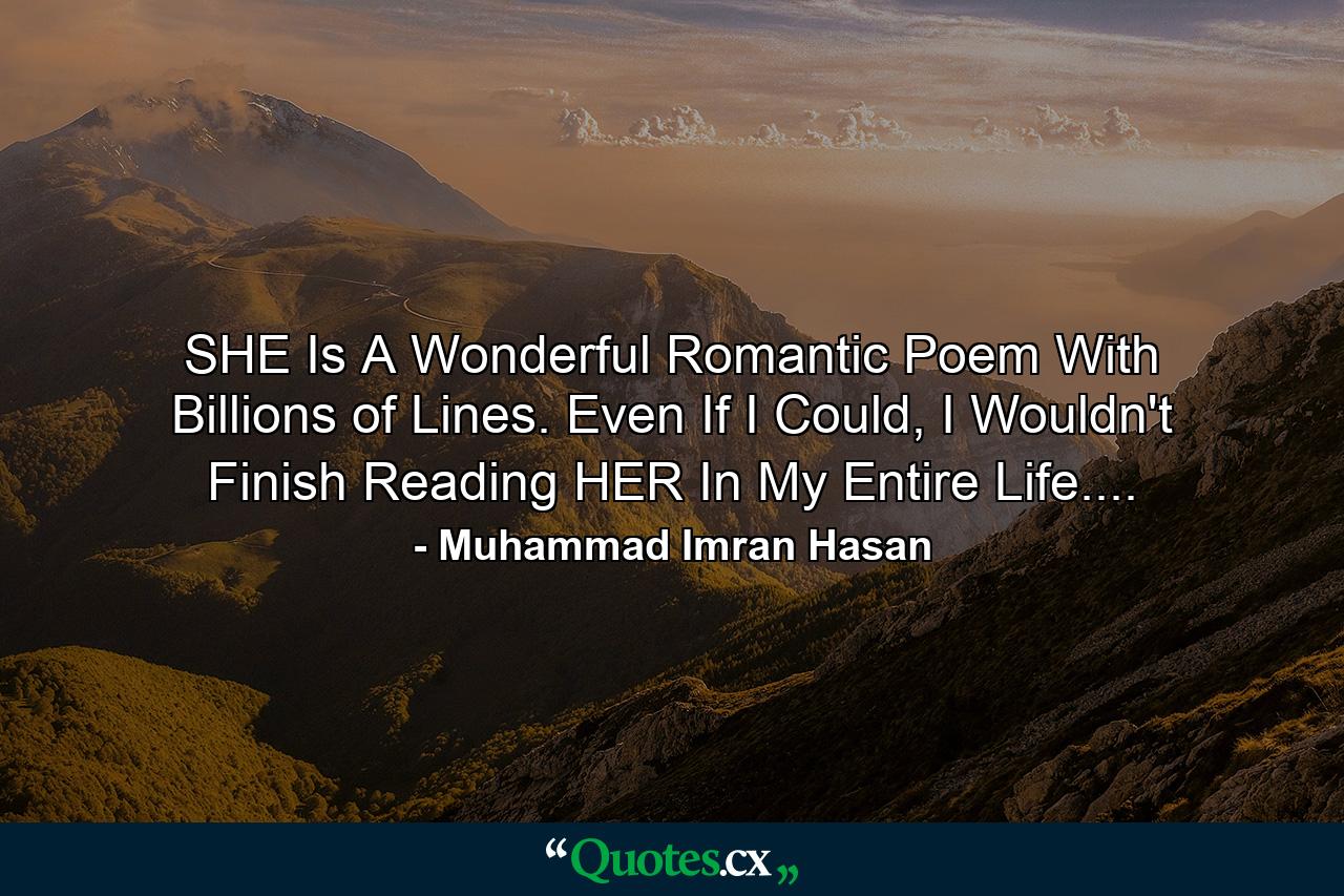 SHE Is A Wonderful Romantic Poem With Billions of Lines. Even If I Could, I Wouldn't Finish Reading HER In My Entire Life.... - Quote by Muhammad Imran Hasan