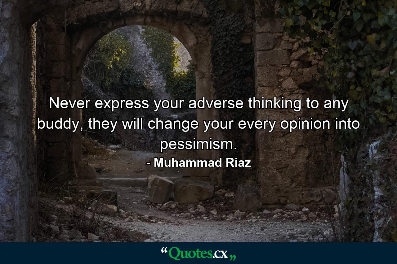 Never express your adverse thinking to any buddy, they will change your every opinion into pessimism. - Quote by Muhammad Riaz