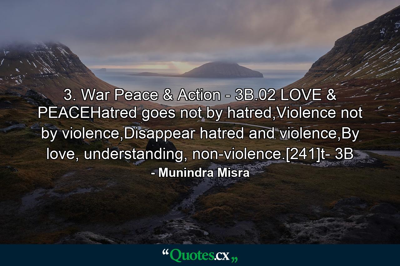 3. War Peace & Action - 3B.02 LOVE & PEACEHatred goes not by hatred,Violence not by violence,Disappear hatred and violence,By love, understanding, non-violence.[241]t- 3B - Quote by Munindra Misra