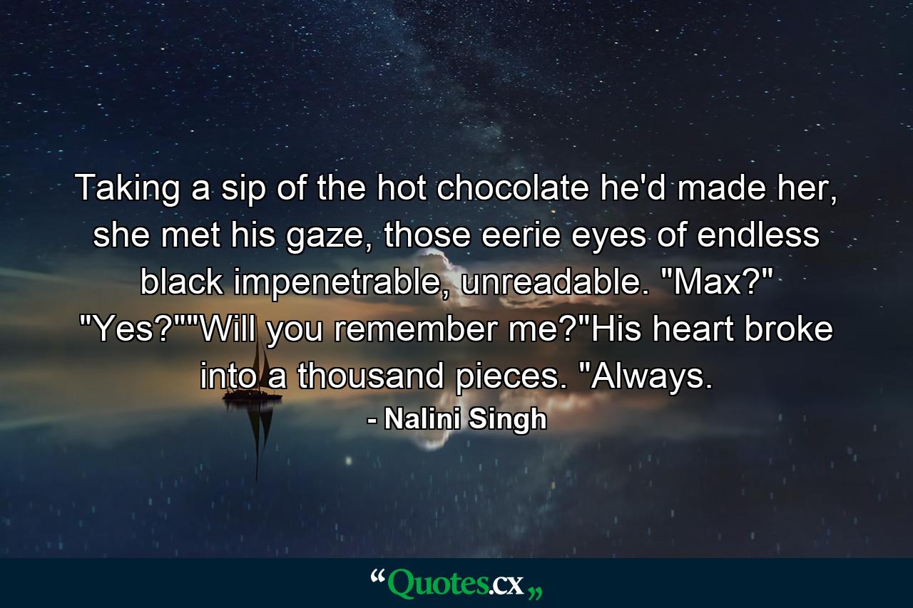 Taking a sip of the hot chocolate he'd made her, she met his gaze, those eerie eyes of endless black impenetrable, unreadable. 