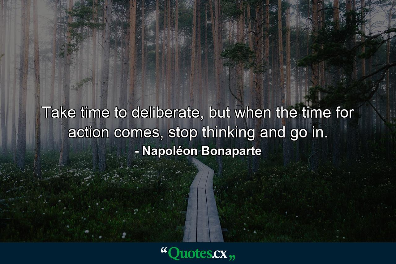 Take time to deliberate, but when the time for action comes, stop thinking and go in. - Quote by Napoléon Bonaparte