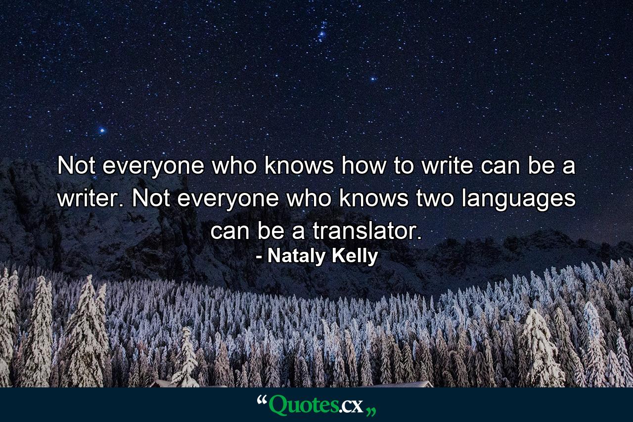 Not everyone who knows how to write can be a writer. Not everyone who knows two languages can be a translator. - Quote by Nataly Kelly