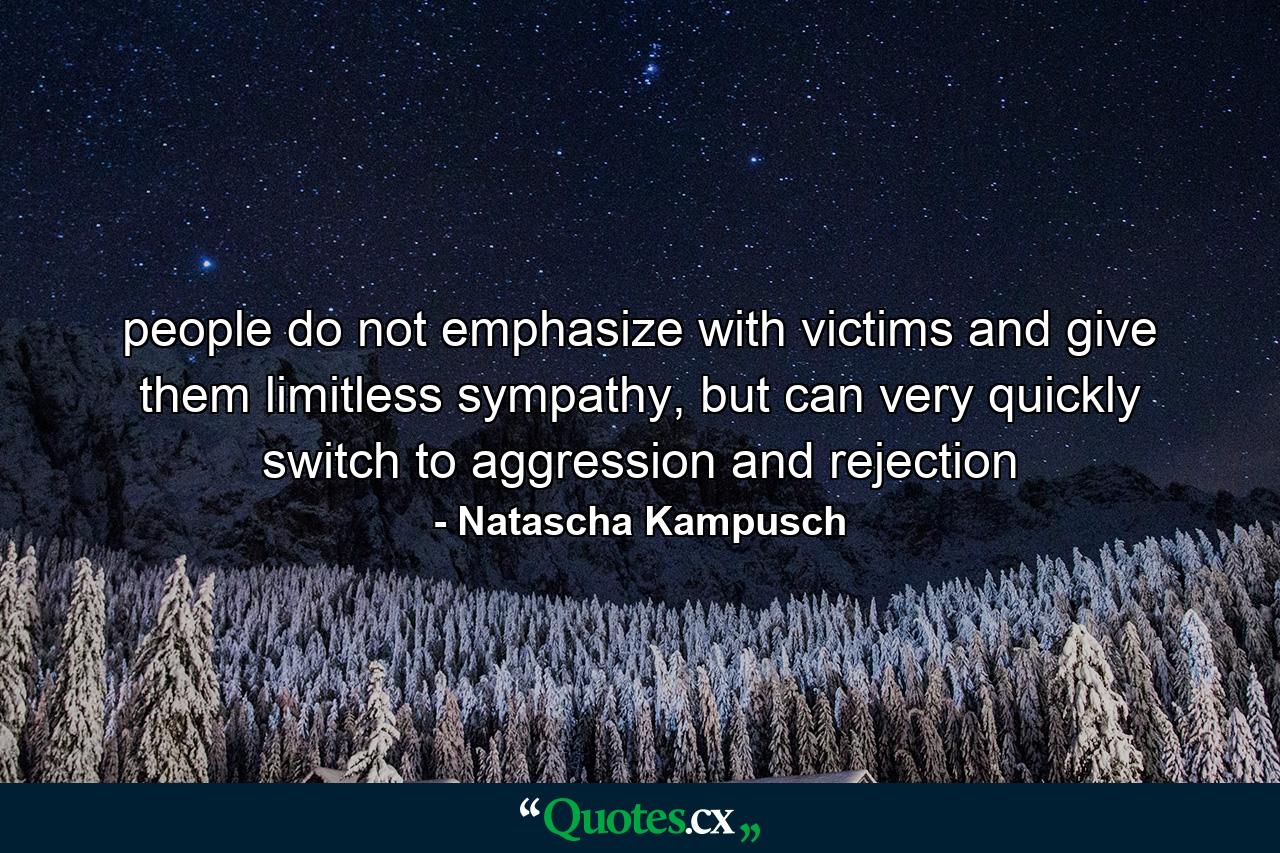 people do not emphasize with victims and give them limitless sympathy, but can very quickly switch to aggression and rejection - Quote by Natascha Kampusch