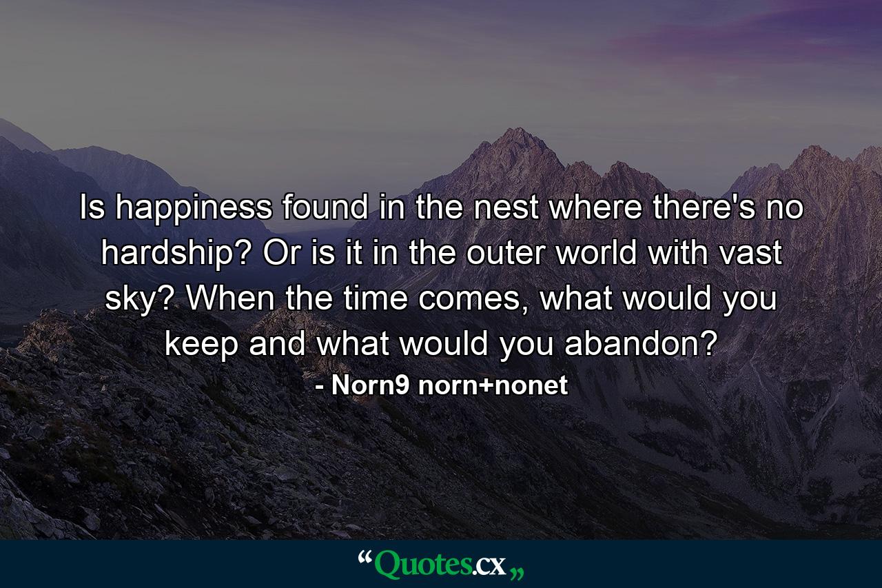 Is happiness found in the nest where there's no hardship? Or is it in the outer world with vast sky? When the time comes, what would you keep and what would you abandon? - Quote by Norn9 norn+nonet