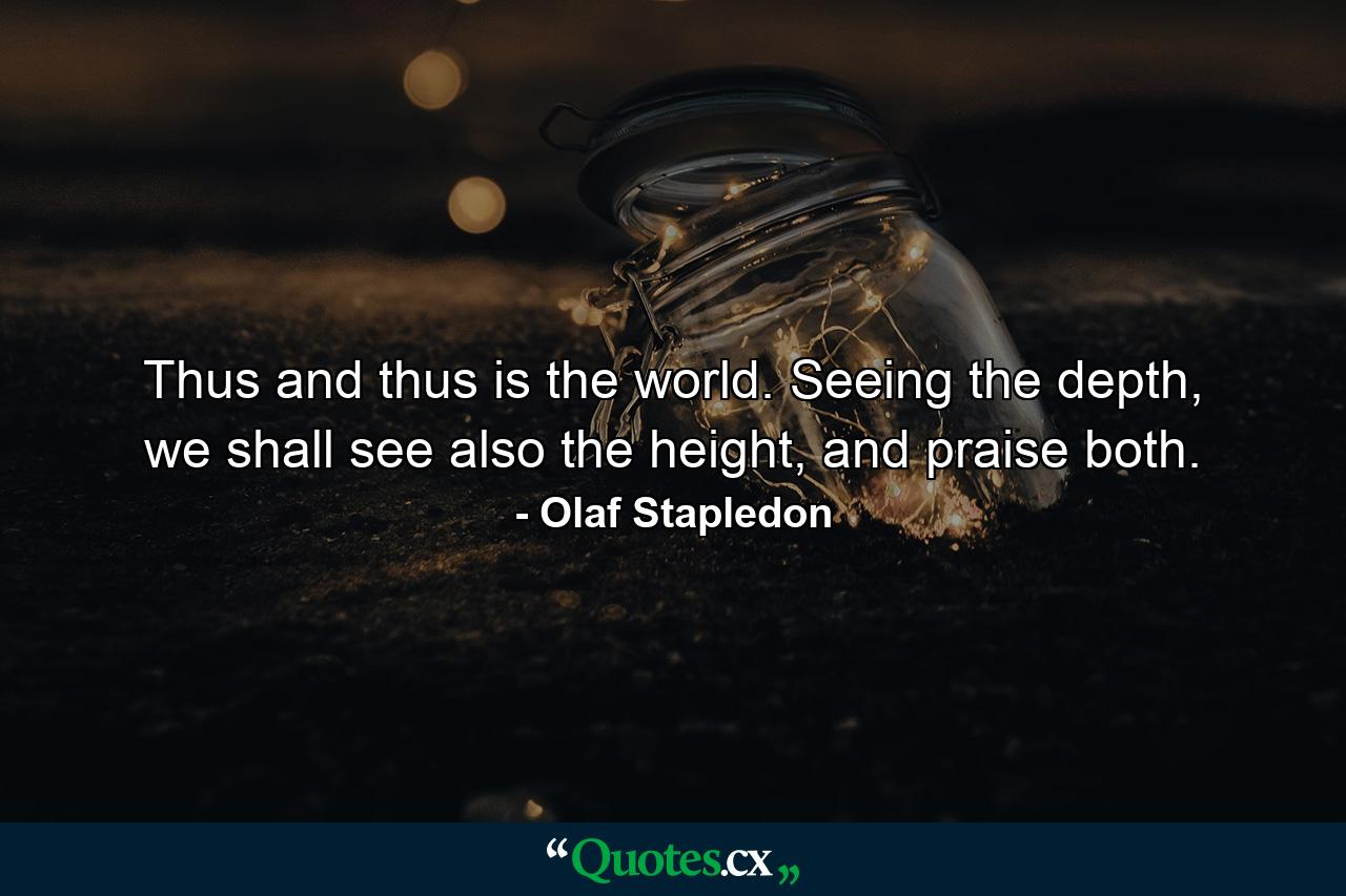 Thus and thus is the world. Seeing the depth, we shall see also the height, and praise both. - Quote by Olaf Stapledon