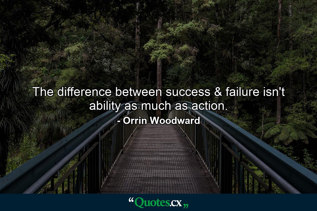 The difference between success & failure isn't ability as much as action. - Quote by Orrin Woodward