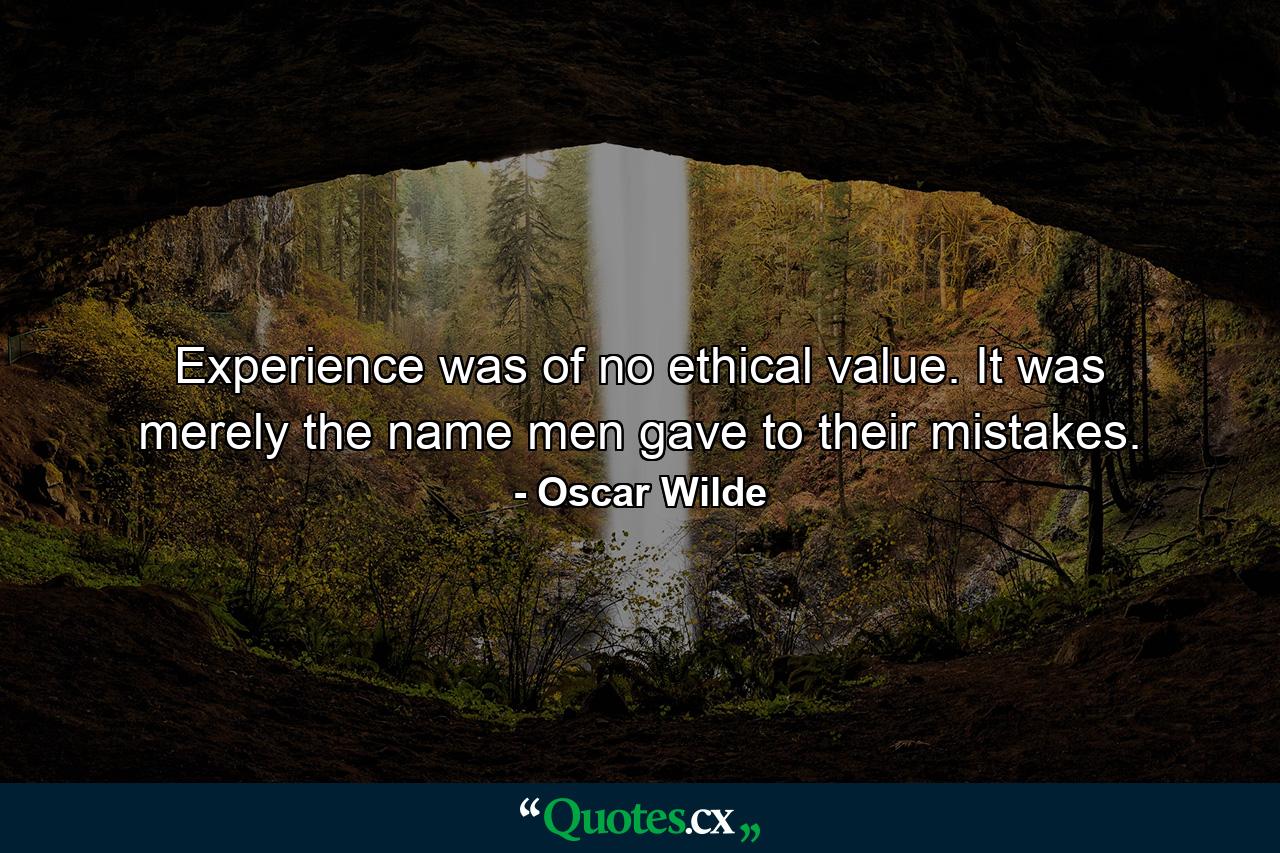 Experience was of no ethical value. It was merely the name men gave to their mistakes. - Quote by Oscar Wilde