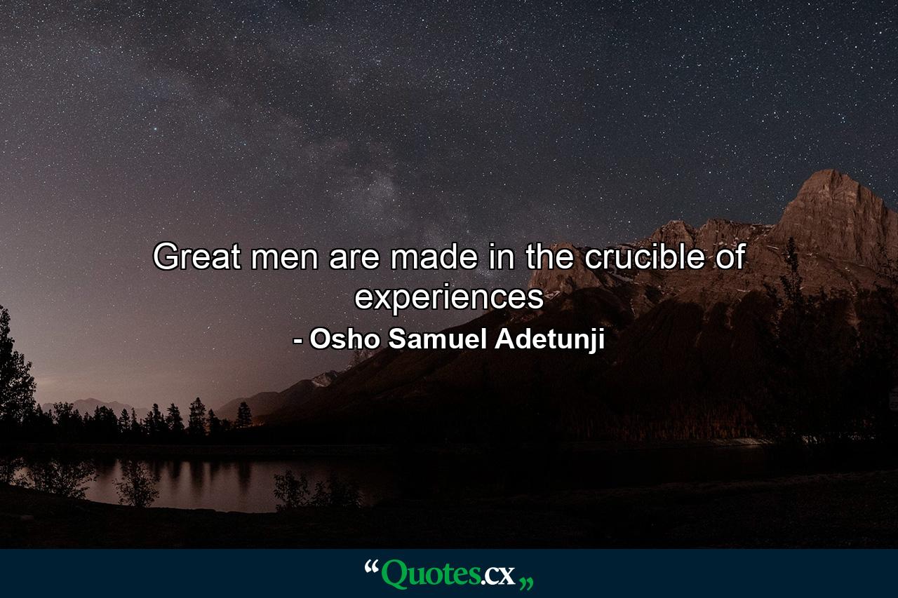 Great men are made in the crucible of experiences - Quote by Osho Samuel Adetunji