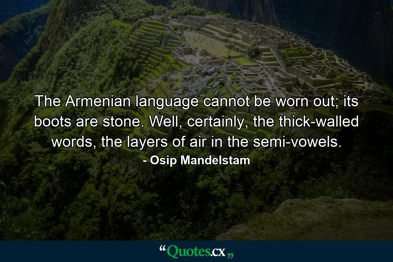 The Armenian language cannot be worn out; its boots are stone. Well, certainly, the thick-walled words, the layers of air in the semi-vowels. - Quote by Osip Mandelstam