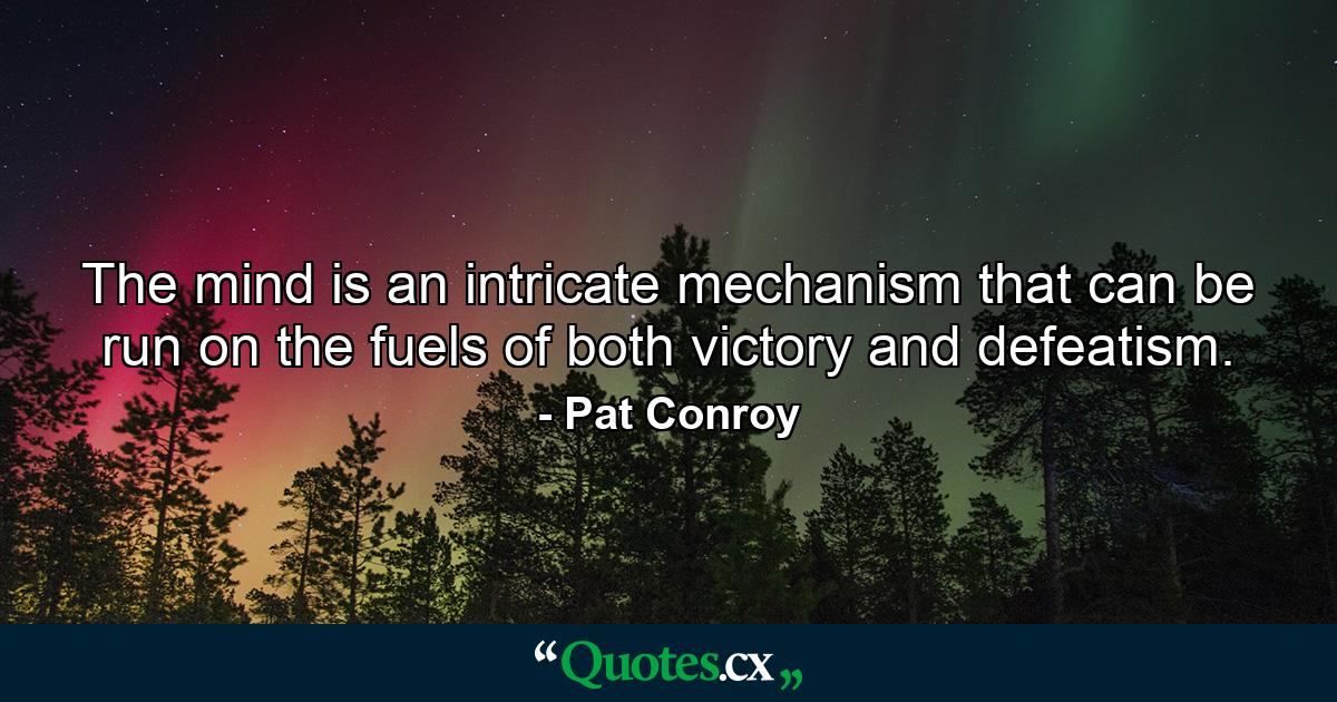 The mind is an intricate mechanism that can be run on the fuels of both victory and defeatism. - Quote by Pat Conroy