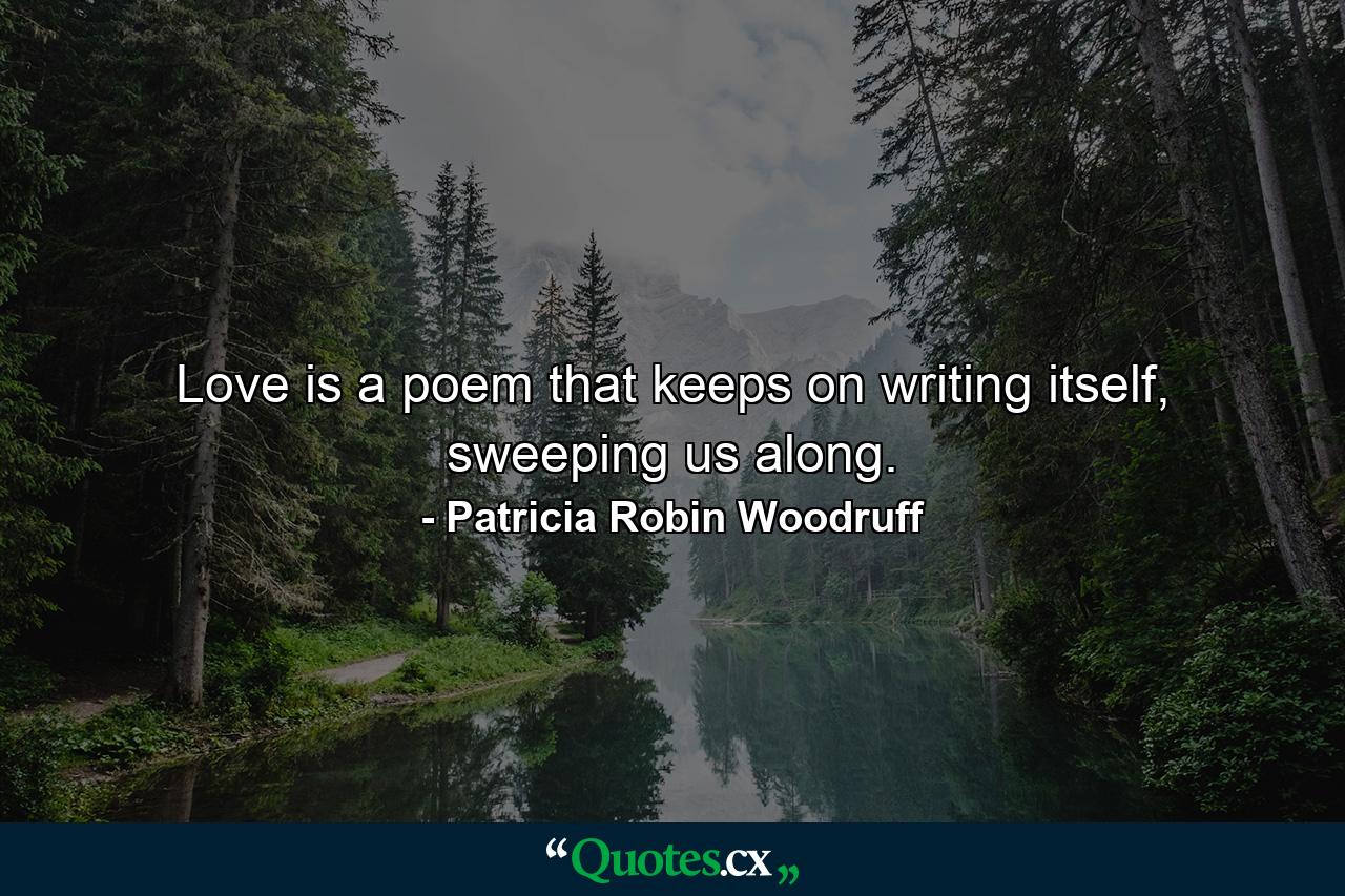 Love is a poem that keeps on writing itself, sweeping us along. - Quote by Patricia Robin Woodruff