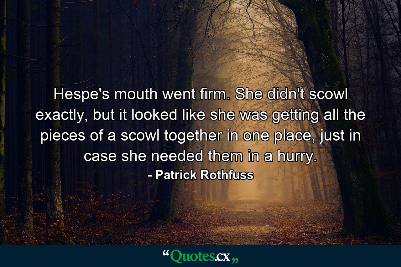 Hespe's mouth went firm. She didn't scowl exactly, but it looked like she was getting all the pieces of a scowl together in one place, just in case she needed them in a hurry. - Quote by Patrick Rothfuss